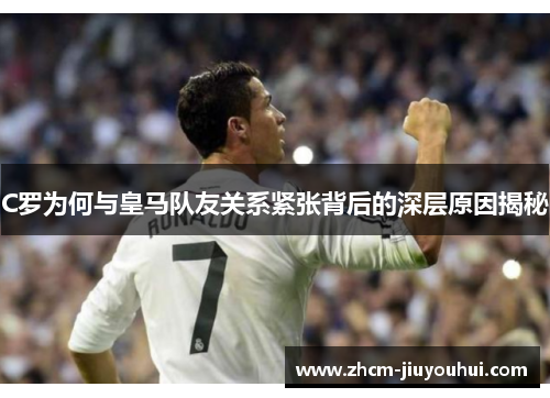 C罗为何与皇马队友关系紧张背后的深层原因揭秘 C罗为何与皇马队友关系紧张背后的深层原因揭秘