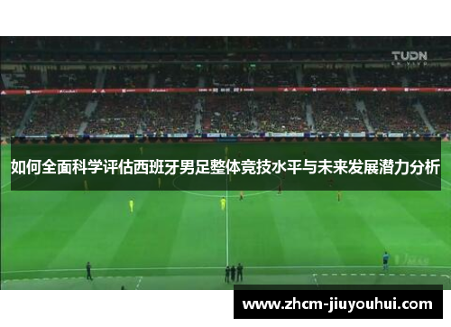 如何全面科学评估西班牙男足整体竞技水平与未来发展潜力分析 如何全面科学评估西班牙男足整体竞技水平与未来发展潜力分析