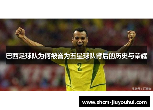 巴西足球队为何被誉为五星球队背后的历史与荣耀