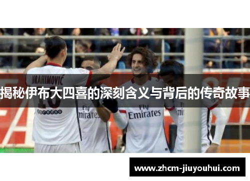 揭秘伊布大四喜的深刻含义与背后的传奇故事 揭秘伊布大四喜的深刻含义与背后的传奇故事