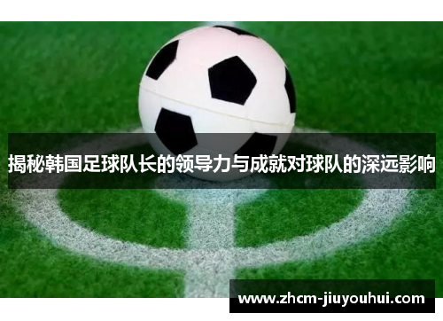 揭秘韩国足球队长的领导力与成就对球队的深远影响