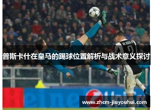 普斯卡什在皇马的踢球位置解析与战术意义探讨