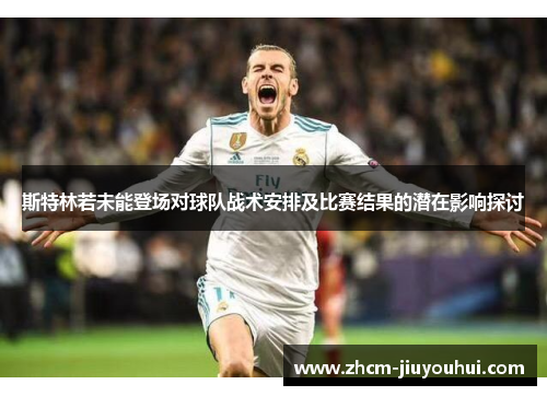 斯特林若未能登场对球队战术安排及比赛结果的潜在影响探讨