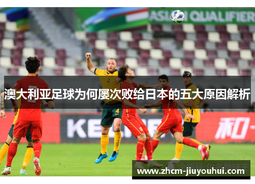 澳大利亚足球为何屡次败给日本的五大原因解析