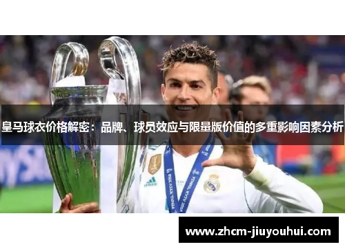 皇马球衣价格解密：品牌、球员效应与限量版价值的多重影响因素分析