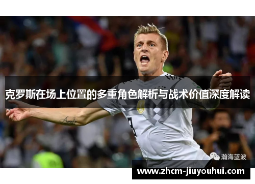 克罗斯在场上位置的多重角色解析与战术价值深度解读