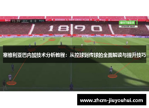 塞维利亚巴内加技术分析教程：从控球到传球的全面解读与提升技巧