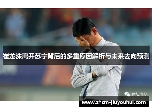 崔龙洙离开苏宁背后的多重原因解析与未来去向预测 崔龙洙离开苏宁背后的多重原因解析与未来去向预测