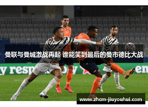 曼联与曼城激战再起 谁能笑到最后的曼市德比大战