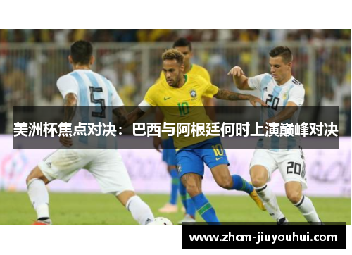 美洲杯焦点对决:巴西与阿根廷何时上演巅峰对决 美洲杯焦点对决:巴西与阿根廷何时上演巅峰对决