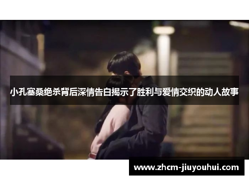 小孔塞桑绝杀背后深情告白揭示了胜利与爱情交织的动人故事