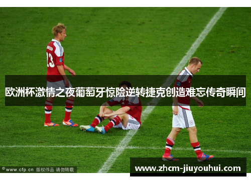 欧洲杯激情之夜葡萄牙惊险逆转捷克创造难忘传奇瞬间