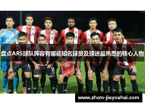盘点ARS球队阵容有哪些知名球员及球迷最熟悉的核心人物