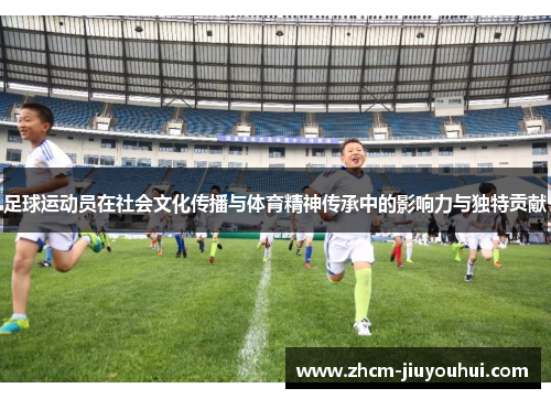 足球运动员在社会文化传播与体育精神传承中的影响力与独特贡献 足球运动员在社会文化传播与体育精神传承中的影响力与独特贡献