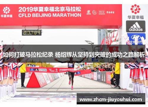 如何打破马拉松纪录 杨绍辉从坚持到突破的成功之路解析