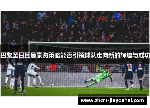 巴黎圣日耳曼豪购策略能否引领球队走向新的辉煌与成功 巴黎圣日耳曼豪购策略能否引领球队走向新的辉煌与成功