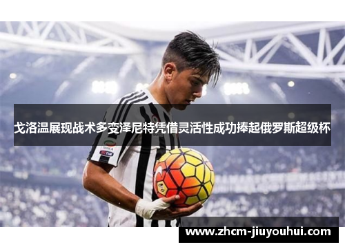 戈洛温展现战术多变泽尼特凭借灵活性成功捧起俄罗斯超级杯 戈洛温展现战术多变泽尼特凭借灵活性成功捧起俄罗斯超级杯