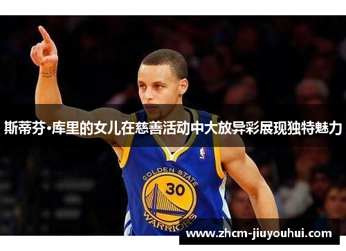 斯蒂芬·库里的女儿在慈善活动中大放异彩展现独特魅力