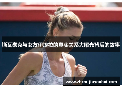 斯瓦泰克与女友伊埃拉的真实关系大曝光背后的故事