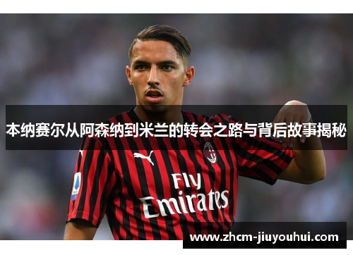 本纳赛尔从阿森纳到米兰的转会之路与背后故事揭秘