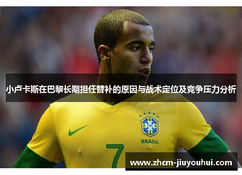 小卢卡斯在巴黎长期担任替补的原因与战术定位及竞争压力分析 小卢卡斯在巴黎长期担任替补的原因与战术定位及竞争压力分析