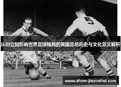 从创立到影响世界足球格局的英国足总历史与文化意义解析 从创立到影响世界足球格局的英国足总历史与文化意义解析