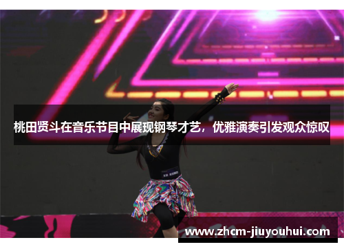 桃田贤斗在音乐节目中展现钢琴才艺,优雅演奏引发观众惊叹 桃田贤斗在音乐节目中展现钢琴才艺,优雅演奏引发观众惊叹