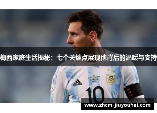 梅西家庭生活揭秘:七个关键点展现他背后的温暖与支持 梅西家庭生活揭秘:七个关键点展现他背后的温暖与支持