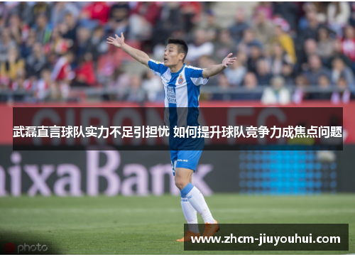 武磊直言球队实力不足引担忧 如何提升球队竞争力成焦点问题
