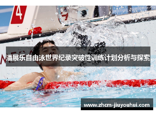 潘展乐自由泳世界纪录突破性训练计划分析与探索 潘展乐自由泳世界纪录突破性训练计划分析与探索