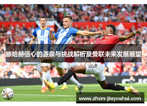 滕哈赫信心的源泉与挑战解析及曼联未来发展展望