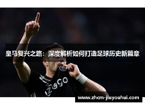 皇马复兴之路:深度解析如何打造足球历史新篇章 皇马复兴之路:深度解析如何打造足球历史新篇章