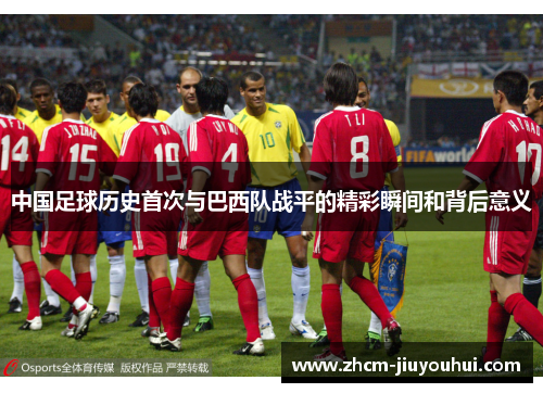 中国足球历史首次与巴西队战平的精彩瞬间和背后意义 中国足球历史首次与巴西队战平的精彩瞬间和背后意义