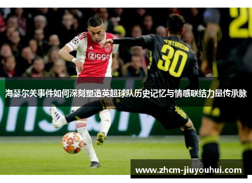 海瑟尔关事件如何深刻塑造英超球队历史记忆与情感联结力量传承脉