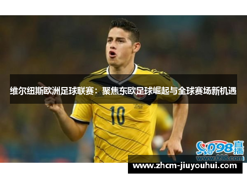 维尔纽斯欧洲足球联赛：聚焦东欧足球崛起与全球赛场新机遇