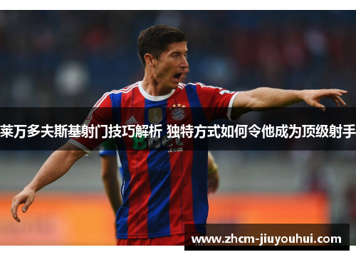 莱万多夫斯基射门技巧解析 独特方式如何令他成为顶级射手