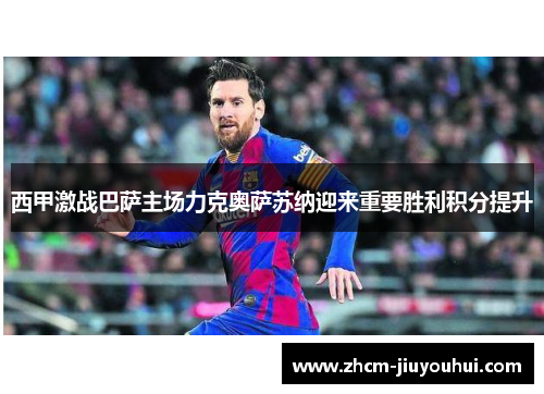 西甲激战巴萨主场力克奥萨苏纳迎来重要胜利积分提升