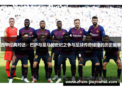 西甲经典对话:巴萨与皇马的世纪之争与足球传奇碰撞的历史篇章 西甲经典对话:巴萨与皇马的世纪之争与足球传奇碰撞的历史篇章