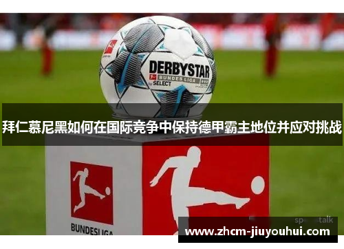 拜仁慕尼黑如何在国际竞争中保持德甲霸主地位并应对挑战