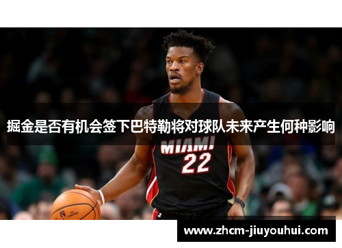 掘金是否有机会签下巴特勒将对球队未来产生何种影响