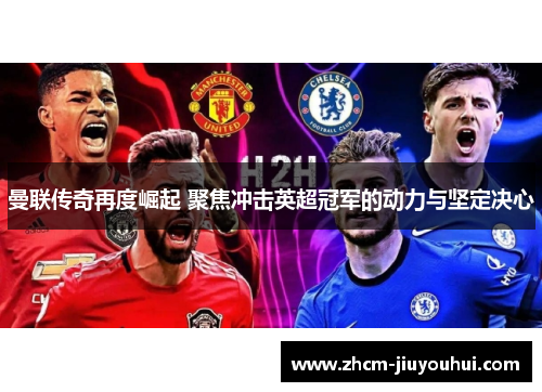 曼联传奇再度崛起 聚焦冲击英超冠军的动力与坚定决心