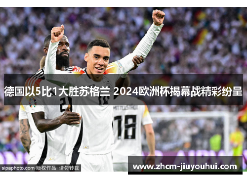 德国以5比1大胜苏格兰 2024欧洲杯揭幕战精彩纷呈