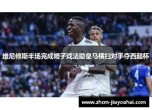维尼修斯半场完成帽子戏法助皇马横扫对手夺西超杯