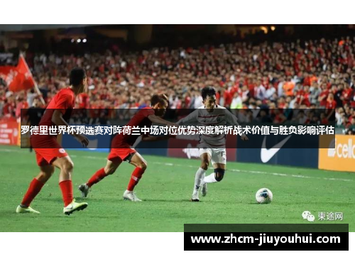 罗德里世界杯预选赛对阵荷兰中场对位优势深度解析战术价值与胜负影响评估