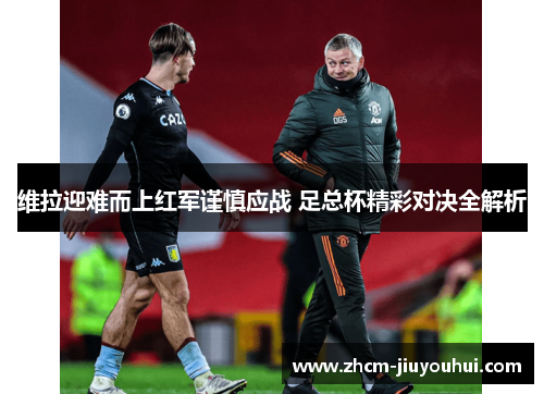 维拉迎难而上红军谨慎应战 足总杯精彩对决全解析