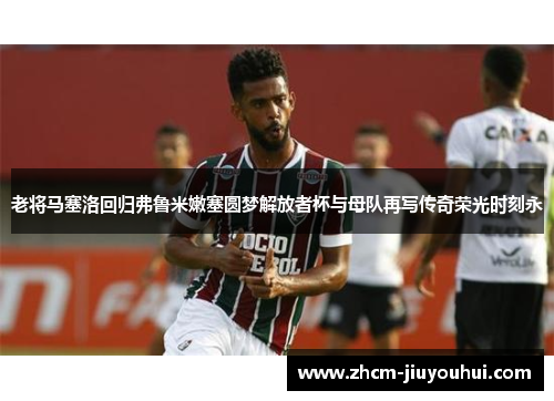 老将马塞洛回归弗鲁米嫩塞圆梦解放者杯与母队再写传奇荣光时刻永
