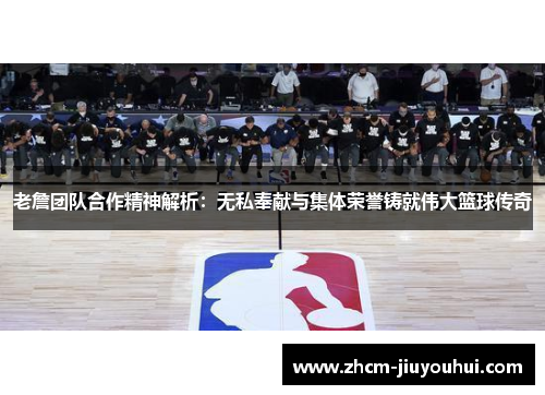 老詹团队合作精神解析：无私奉献与集体荣誉铸就伟大篮球传奇